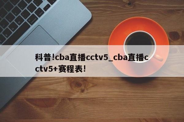 科普!cba直播cctv5_cba直播cctv5+赛程表!
