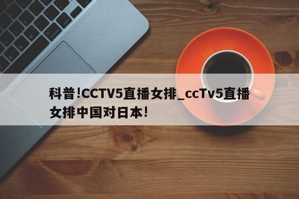 科普!CCTV5直播女排_ccTv5直播女排中国对日本!