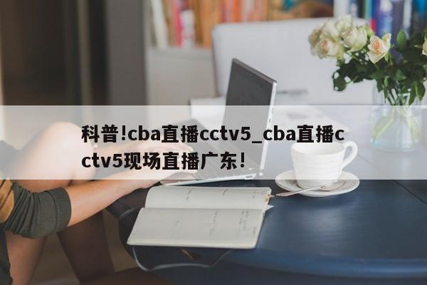 科普!cba直播cctv5_cba直播cctv5现场直播广东!