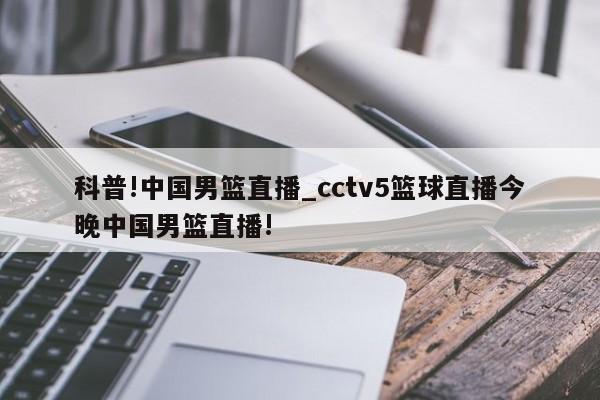 科普!中国男篮直播_cctv5篮球直播今晚中国男篮直播!