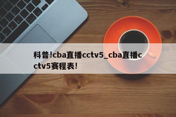 科普!cba直播cctv5_cba直播cctv5赛程表!