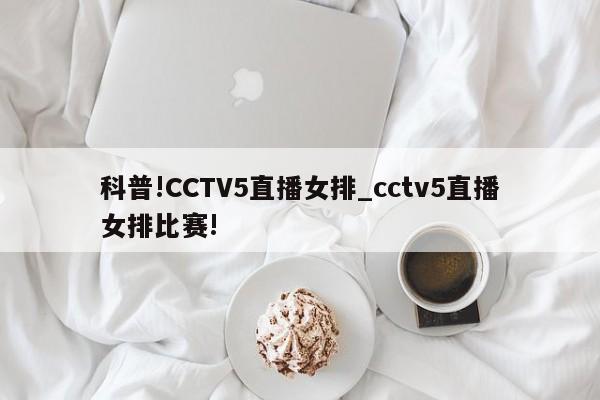 科普!CCTV5直播女排_cctv5直播女排比赛!